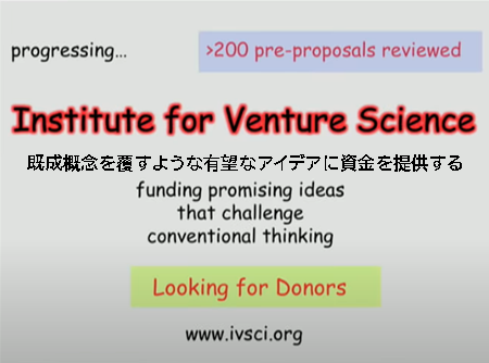 Institute-for-Venture-Science https://ivscience.org/ progressing… funding promising ideas that challenge conventional thinking 既成概念を覆すような有望なアイデアに資金を提供する Looking for Donors 篤志家募集